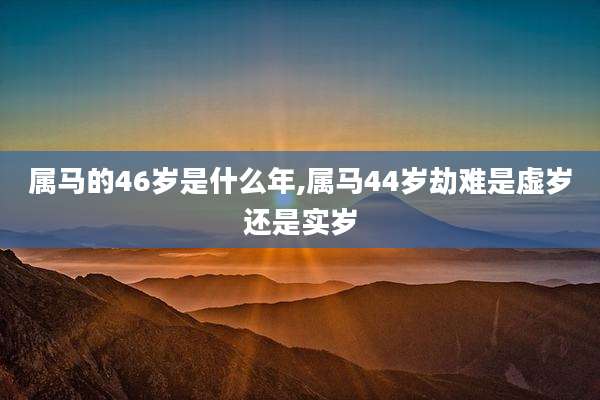 属马的46岁是什么年,属马44岁劫难是虚岁还是实岁