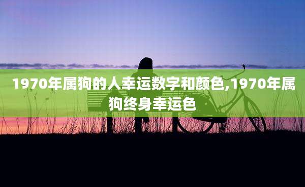 1970年属狗的人幸运数字和颜色,1970年属狗终身幸运色