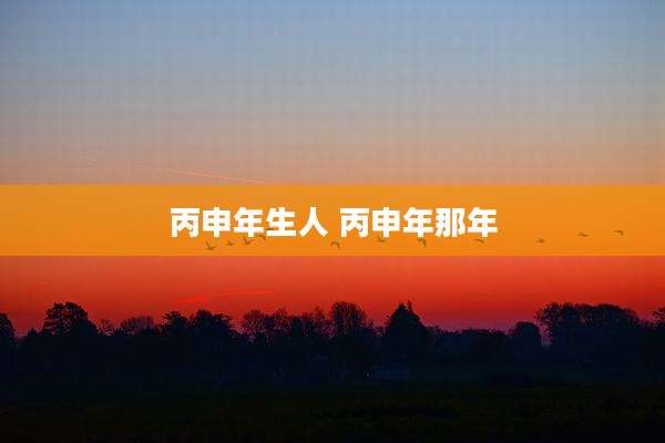 丙申年生人 丙申年那年