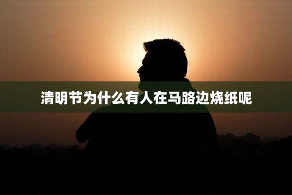 清明节为什么有人在马路边烧纸呢