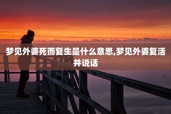 梦见外婆死而复生是什么意思,梦见外婆复活并说话