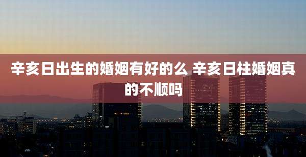辛亥日出生的婚姻有好的么 辛亥日柱婚姻真的不顺吗
