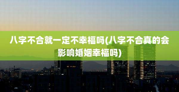 八字不合就一定不幸福吗(八字不合真的会影响婚姻幸福吗)