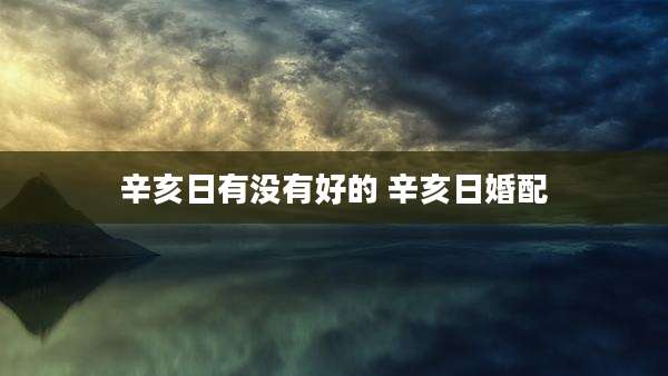 辛亥日有没有好的 辛亥日婚配