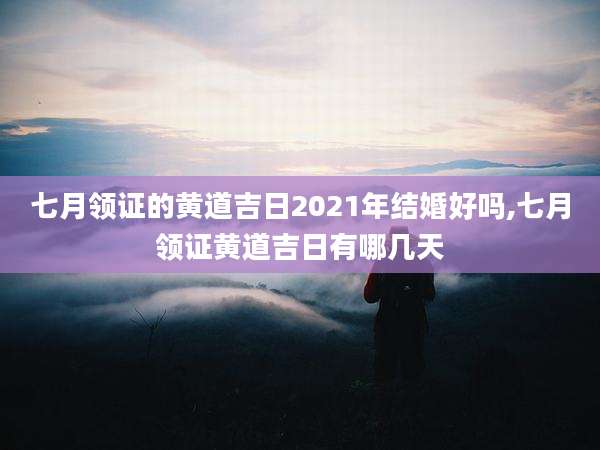 七月领证的黄道吉日2021年结婚好吗,七月领证黄道吉日有哪几天