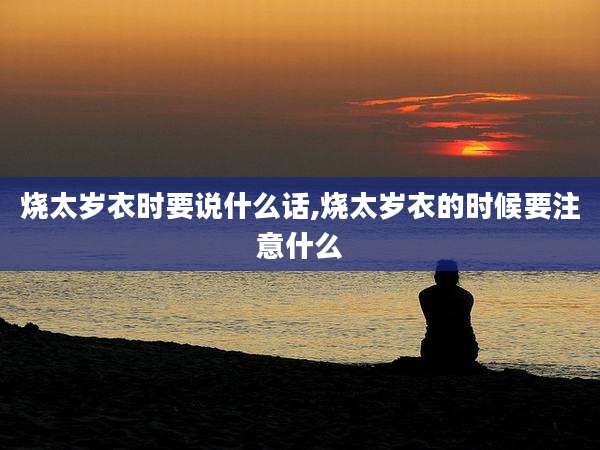 烧太岁衣时要说什么话,烧太岁衣的时候要注意什么