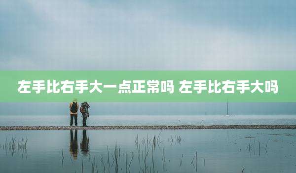 左手比右手大一点正常吗 左手比右手大吗