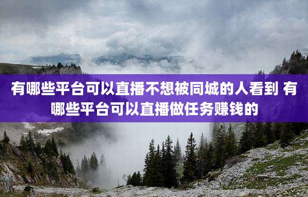 有哪些平台可以直播不想被同城的人看到 有哪些平台可以直播做任务赚钱的