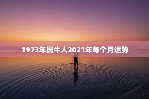 1973年属牛人2021年每个月运势