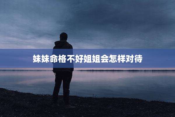 妹妹命格不好姐姐会怎样对待
