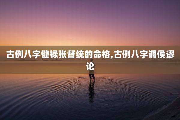 古例八字健禄张督统的命格,古例八字调侯谬论