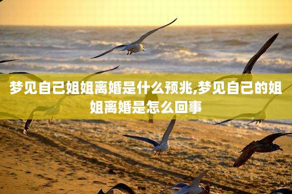 梦见自己姐姐离婚是什么预兆,梦见自己的姐姐离婚是怎么回事
