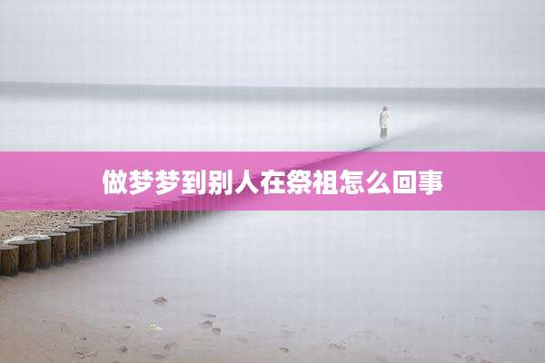 做梦梦到别人在祭祖怎么回事