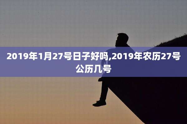2019年1月27号日子好吗,2019年农历27号公历几号