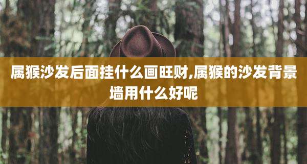 属猴沙发后面挂什么画旺财,属猴的沙发背景墙用什么好呢