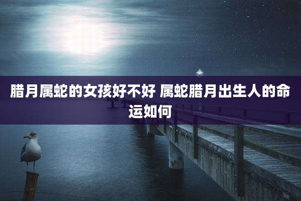 腊月属蛇的女孩好不好 属蛇腊月出生人的命运如何
