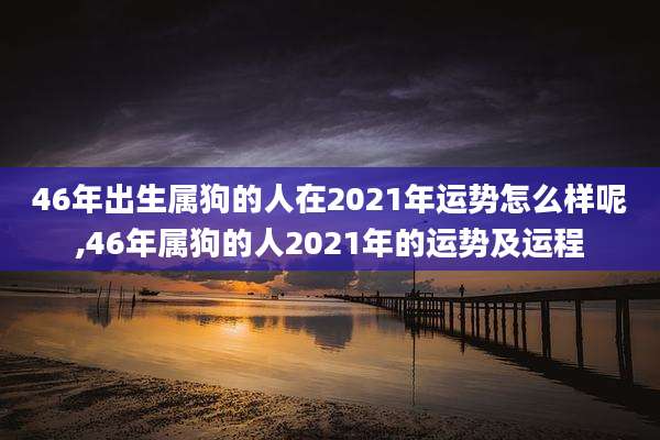 46年出生属狗的人在2021年运势怎么样呢,46年属狗的人2021年的运势及运程