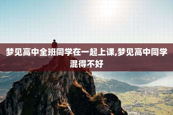 梦见高中全班同学在一起上课,梦见高中同学混得不好