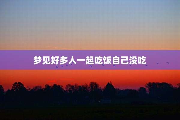 梦见好多人一起吃饭自己没吃