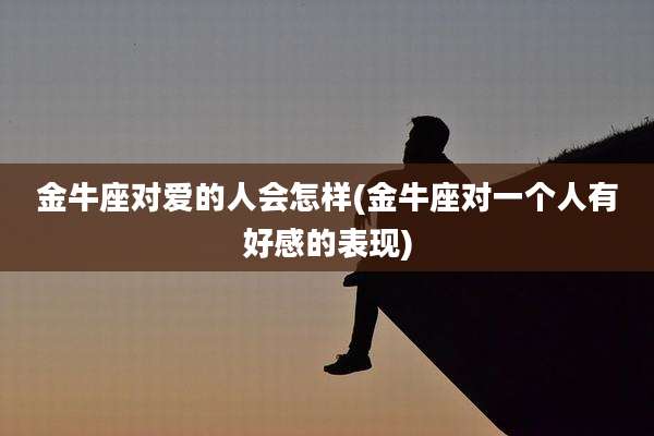 金牛座对爱的人会怎样(金牛座对一个人有好感的表现)