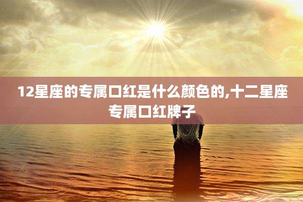 12星座的专属口红是什么颜色的,十二星座专属口红牌子