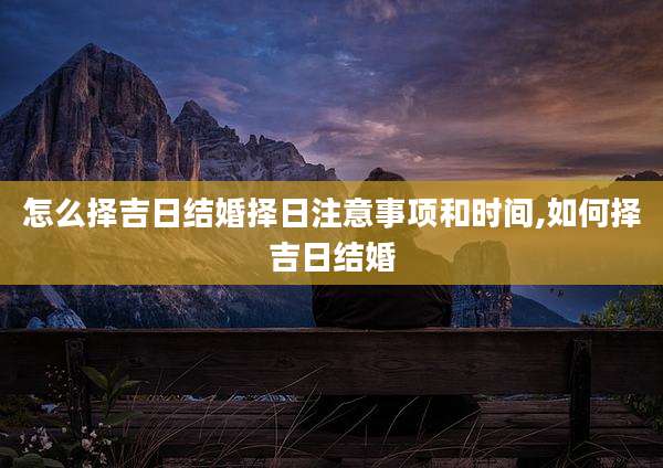 怎么择吉日结婚择日注意事项和时间,如何择吉日结婚