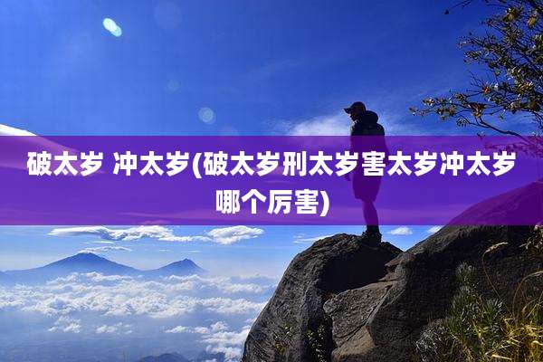 破太岁 冲太岁(破太岁刑太岁害太岁冲太岁哪个厉害)