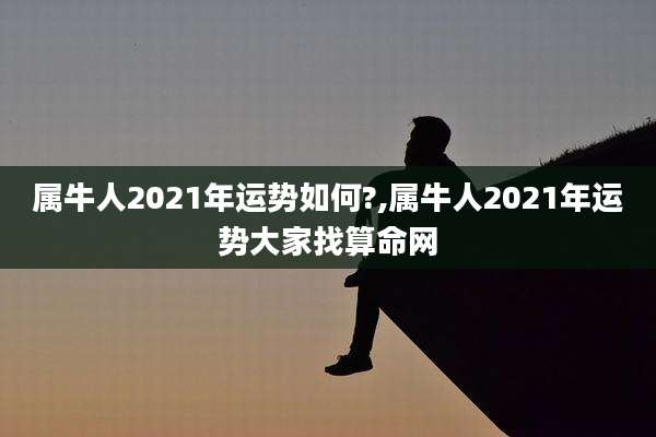 属牛人2021年运势如何?,属牛人2021年运势大家找算命网