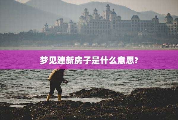 梦见建新房子是什么意思?