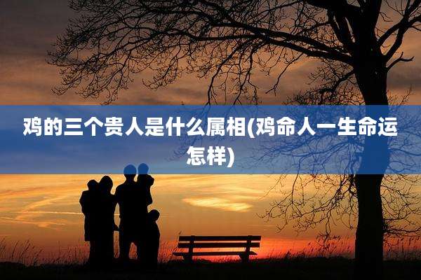 鸡的三个贵人是什么属相(鸡命人一生命运怎样)