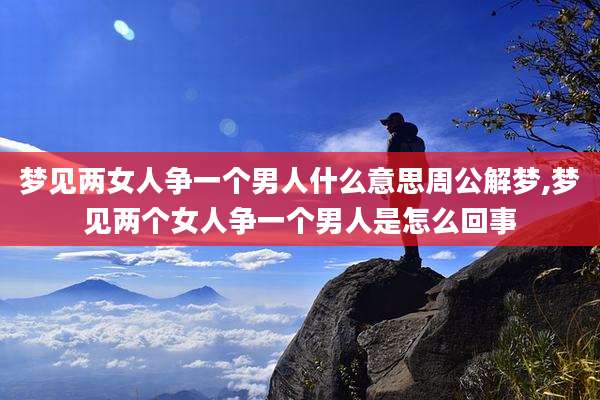 梦见两女人争一个男人什么意思周公解梦,梦见两个女人争一个男人是怎么回事