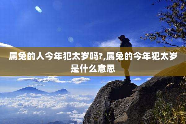 属兔的人今年犯太岁吗?,属兔的今年犯太岁是什么意思