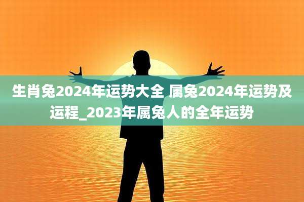 生肖兔2024年运势大全 属兔2024年运势及运程_2023年属兔人的全年运势