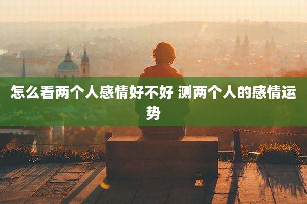 怎么看两个人感情好不好 测两个人的感情运势