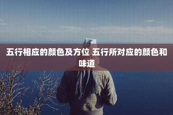 五行相应的颜色及方位 五行所对应的颜色和味道