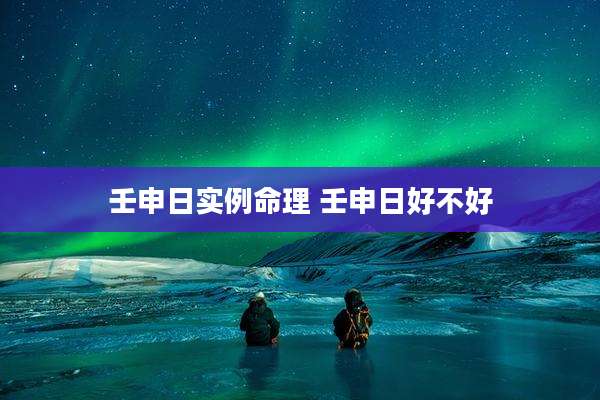 壬申日实例命理 壬申日好不好