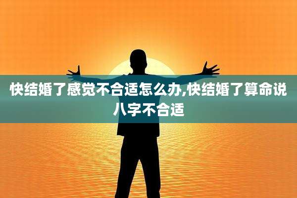 快结婚了感觉不合适怎么办,快结婚了算命说八字不合适