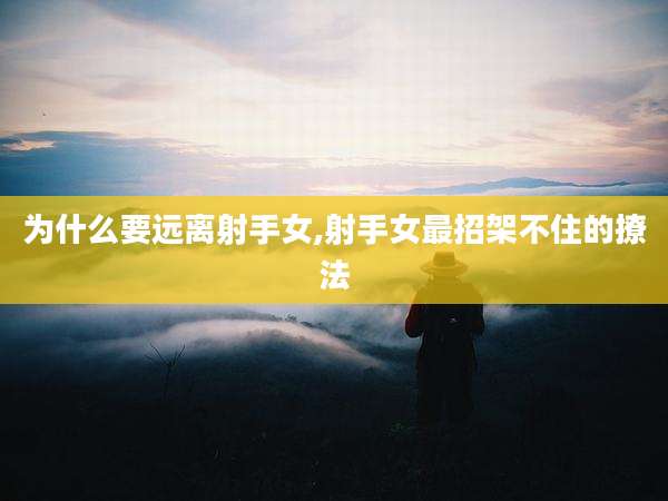 为什么要远离射手女,射手女最招架不住的撩法
