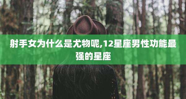 射手女为什么是尤物呢,12星座男性功能最强的星座