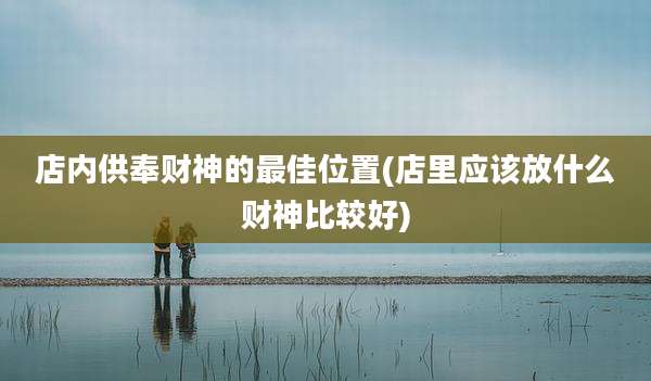 店内供奉财神的最佳位置(店里应该放什么财神比较好)