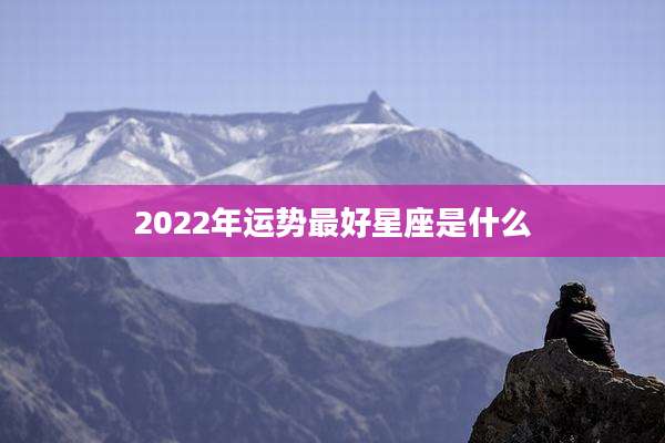 2022年运势最好星座是什么