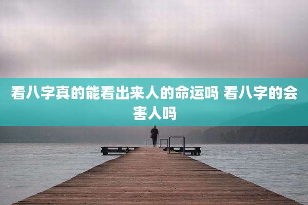 看八字真的能看出来人的命运吗 看八字的会害人吗