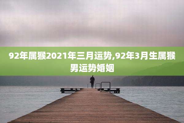 92年属猴2021年三月运势,92年3月生属猴男运势婚姻