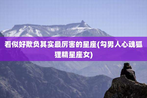看似好欺负其实最厉害的星座(勾男人心魂狐狸精星座女)