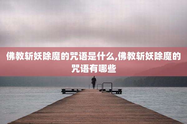 佛教斩妖除魔的咒语是什么,佛教斩妖除魔的咒语有哪些