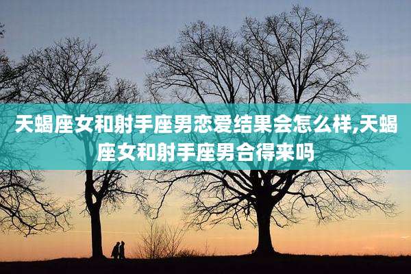 天蝎座女和射手座男恋爱结果会怎么样,天蝎座女和射手座男合得来吗