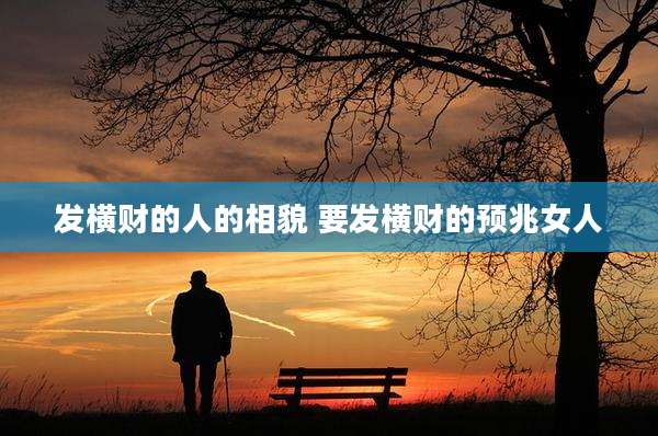 发横财的人的相貌 要发横财的预兆女人