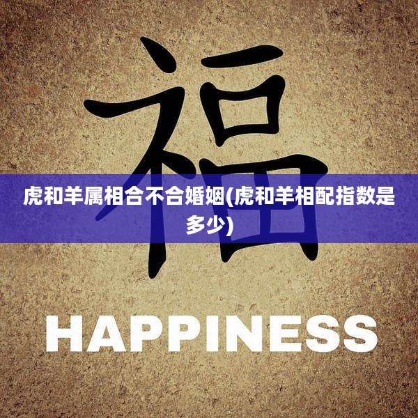 虎和羊属相合不合婚姻(虎和羊相配指数是多少)