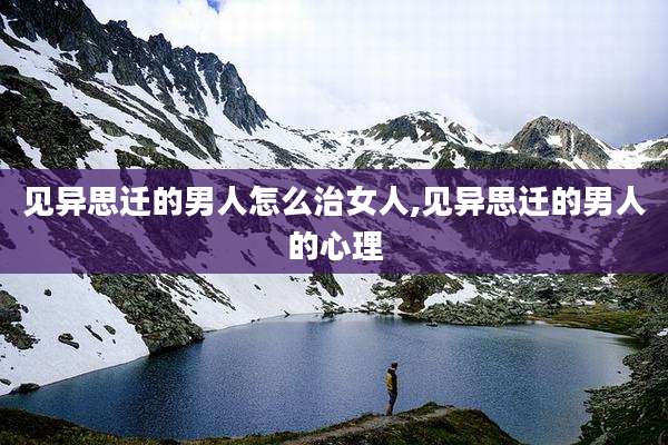 见异思迁的男人怎么治女人,见异思迁的男人的心理