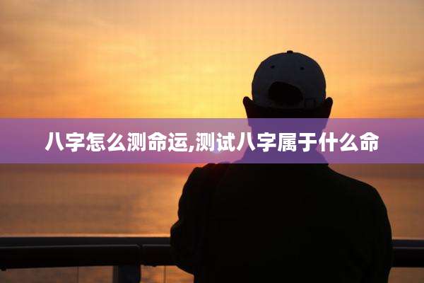 八字怎么测命运,测试八字属于什么命